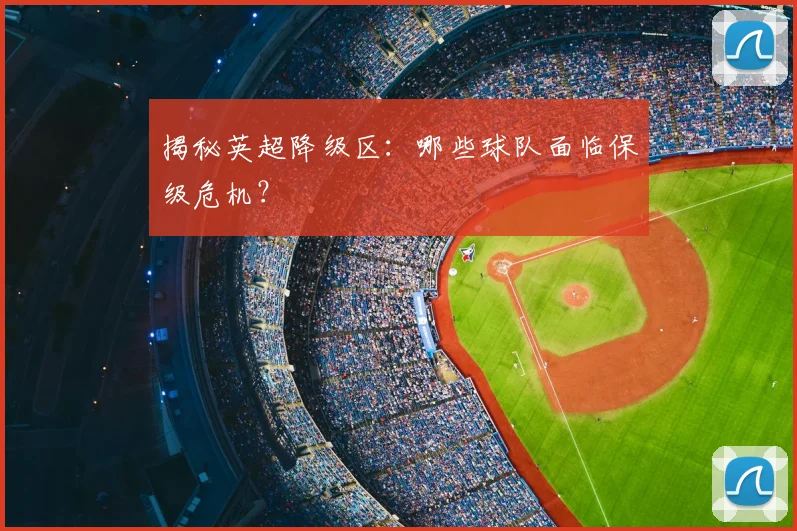 揭秘英超降级区：哪些球队面临保级危机？
