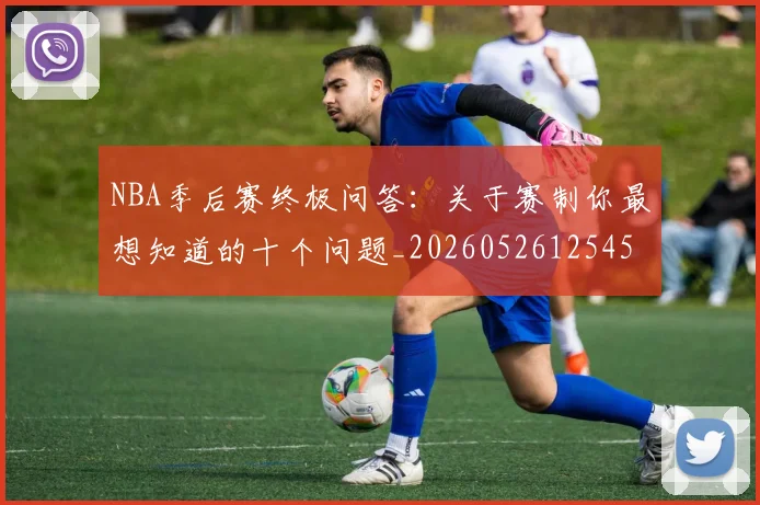 NBA季后赛终极问答：关于赛制你最想知道的十个问题_20260526125458