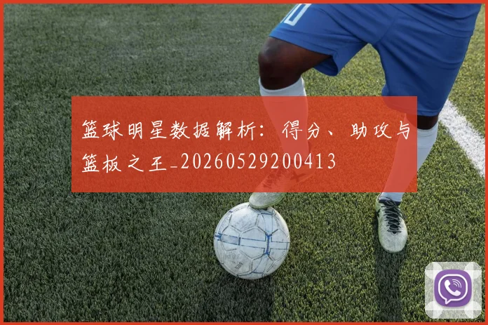篮球明星数据解析：得分、助攻与篮板之王_20260529200413