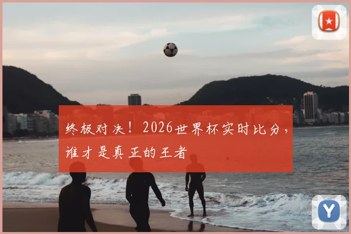 终极对决！2026世界杯实时比分，谁才是真正的王者