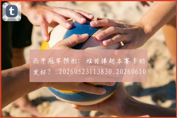 西甲冠军预测：谁将捧起本赛季的奖杯？_20260523113830_20260610170159
