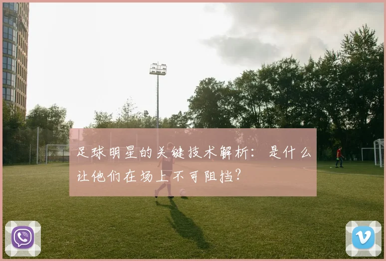 足球明星的关键技术解析:是什么让他们在场上不可阻挡?