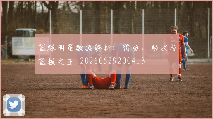 篮球明星数据解析：得分、助攻与篮板之王_20260529200413