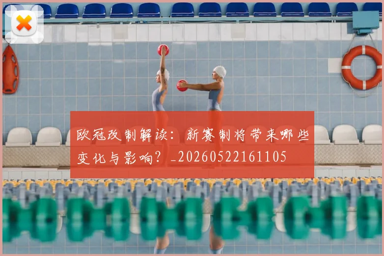 欧冠改制解读：新赛制将带来哪些变化与影响？_20260522161105