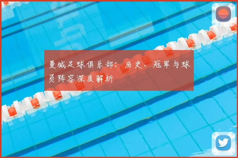 曼城足球俱乐部：历史、冠军与球员阵容深度解析