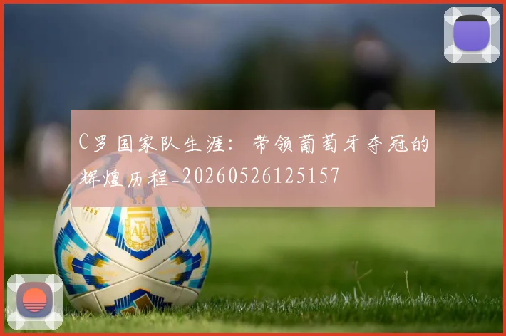 C罗国家队生涯：带领葡萄牙夺冠的辉煌历程_20260526125157