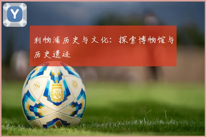 利物浦历史与文化：探索博物馆与历史遗迹