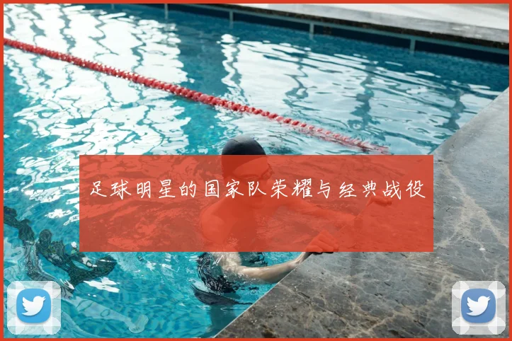 足球明星的国家队荣耀与经典战役