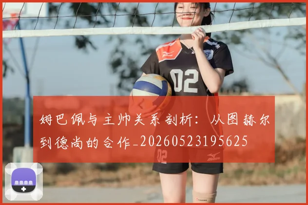 姆巴佩与主帅关系剖析:从图赫尔到德尚的合作_20260523195625