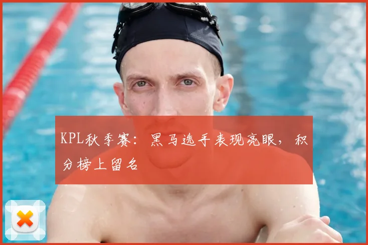 KPL秋季赛：黑马选手表现亮眼，积分榜上留名