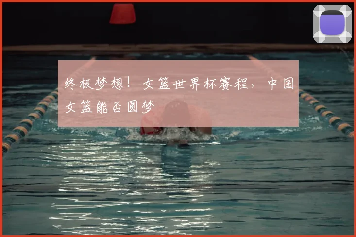 终极梦想！女篮世界杯赛程，中国女篮能否圆梦