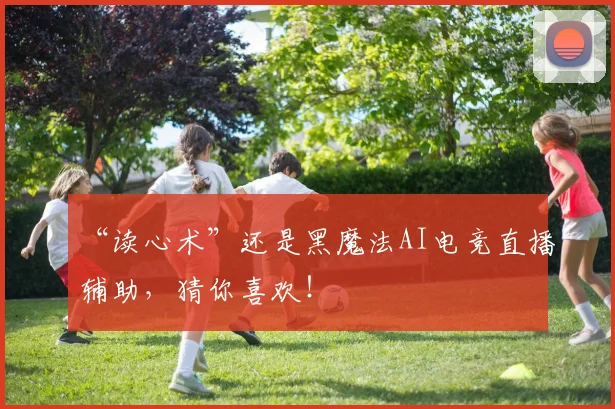 “读心术”还是黑魔法AI电竞直播辅助，猜你喜欢！