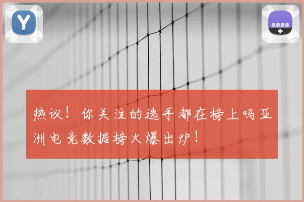 热议！你关注的选手都在榜上吗亚洲电竞数据榜火爆出炉！