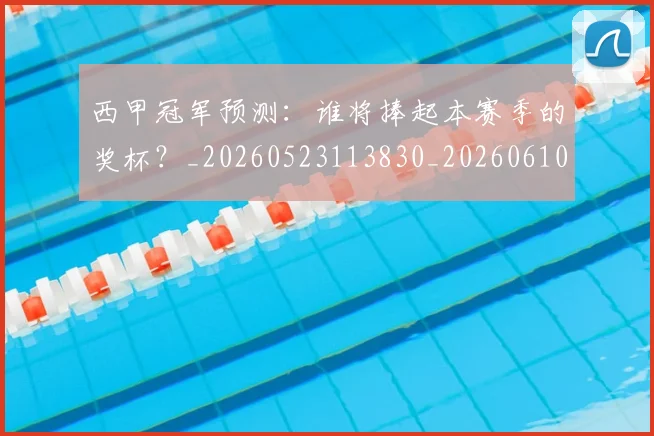 西甲冠军预测：谁将捧起本赛季的奖杯？_20260523113830_20260610170159