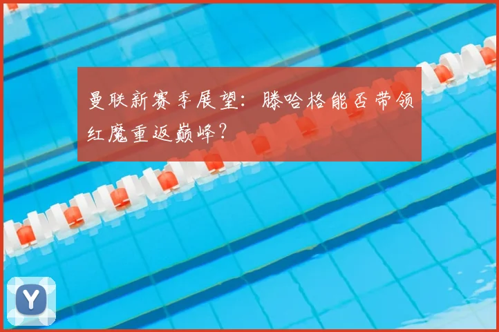 曼联新赛季展望：滕哈格能否带领红魔重返巅峰？
