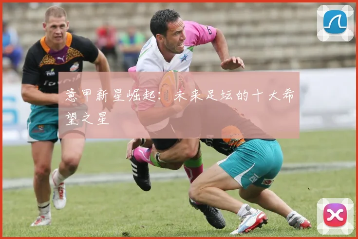 意甲新星崛起：未来足坛的十大希望之星
