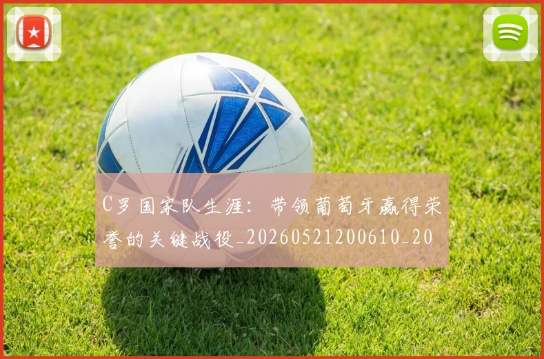 C罗国家队生涯:带领葡萄牙赢得荣誉的关键战役_20260521200610_20260606165341