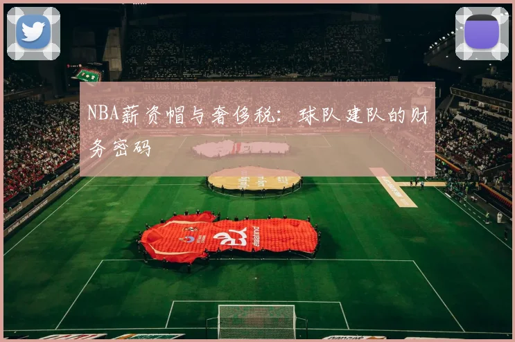 NBA薪资帽与奢侈税：球队建队的财务密码