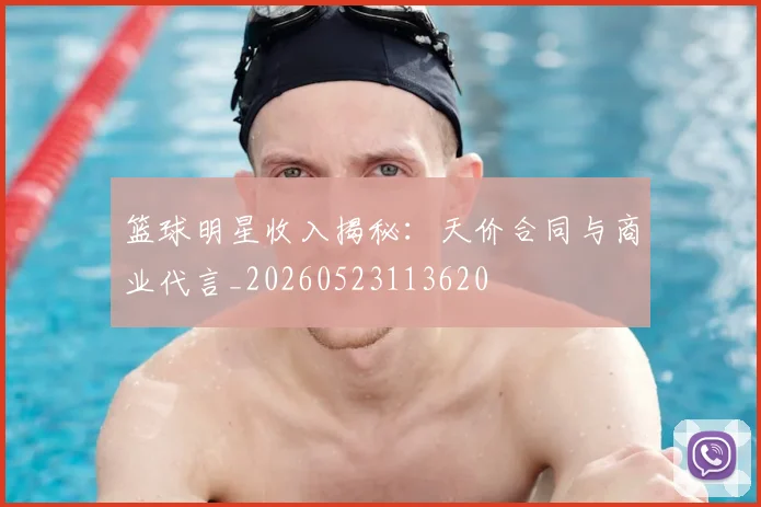 篮球明星收入揭秘：天价合同与商业代言_20260523113620