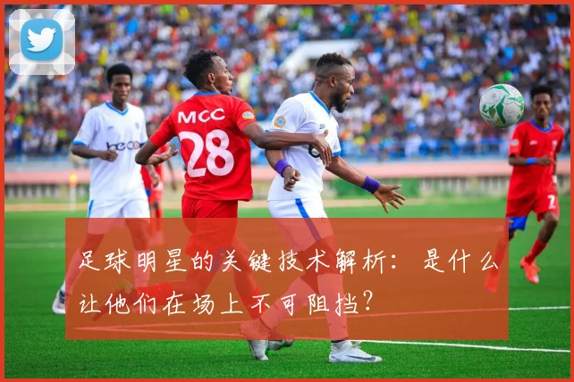 足球明星的关键技术解析:是什么让他们在场上不可阻挡?