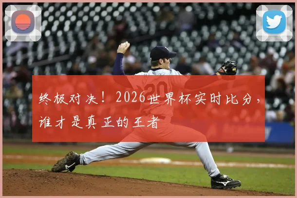 终极对决！2026世界杯实时比分，谁才是真正的王者