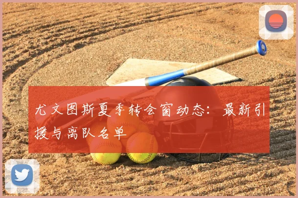 尤文图斯夏季转会窗动态：最新引援与离队名单