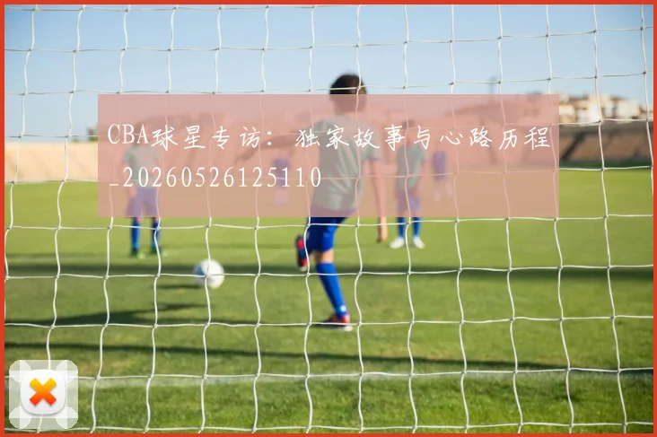 CBA球星专访：独家故事与心路历程_20260526125110