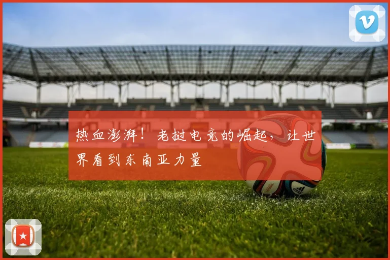 热血澎湃！老挝电竞的崛起，让世界看到东南亚力量