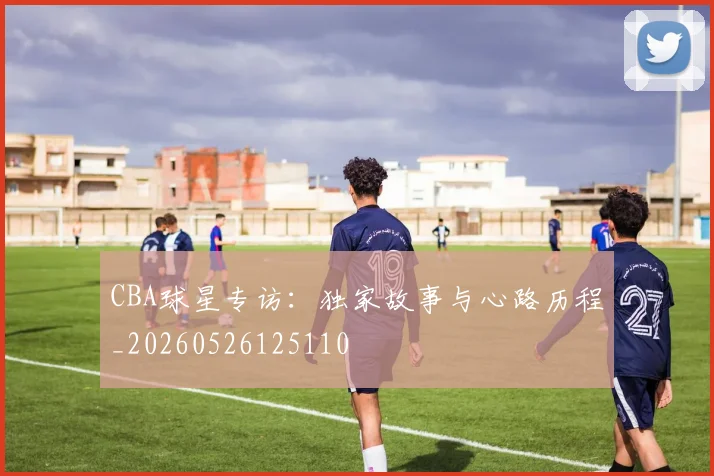 CBA球星专访：独家故事与心路历程_20260526125110
