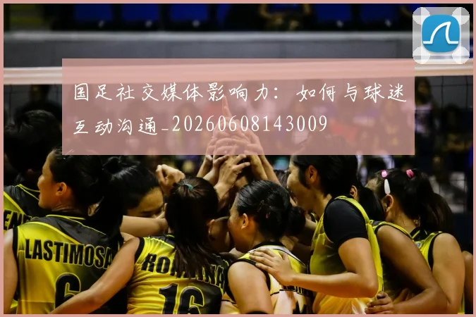 国足社交媒体影响力：如何与球迷互动沟通_20260608143009