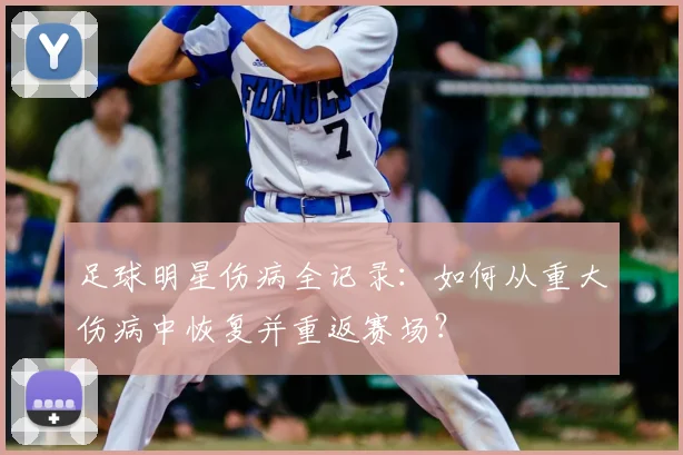 足球明星伤病全记录：如何从重大伤病中恢复并重返赛场？