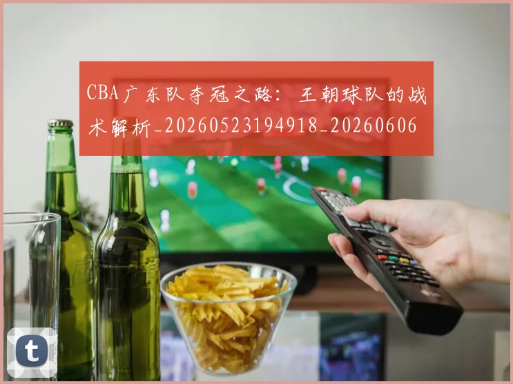 CBA广东队夺冠之路：王朝球队的战术解析_20260523194918_20260606165216