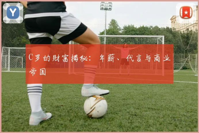 C罗的财富揭秘：年薪、代言与商业帝国