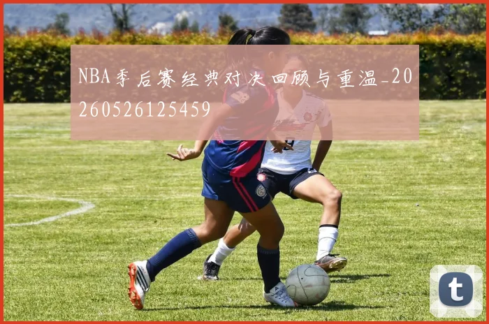 NBA季后赛经典对决回顾与重温_20260526125459