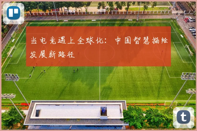 当电竞遇上全球化：中国智慧描绘发展新路径