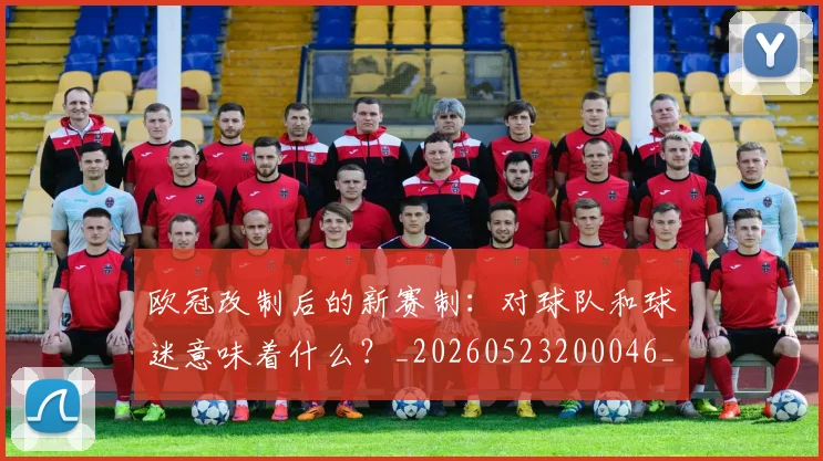 欧冠改制后的新赛制：对球队和球迷意味着什么？_20260523200046_20260609225923