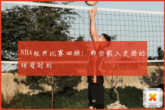 NBA经典比赛回顾：那些载入史册的传奇时刻