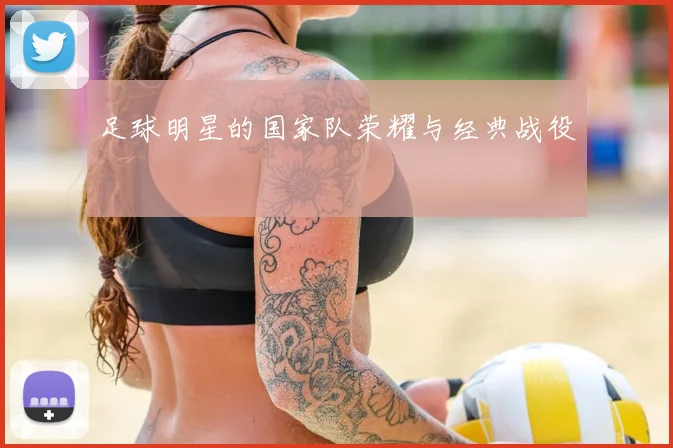 足球明星的国家队荣耀与经典战役