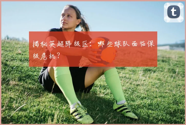 揭秘英超降级区：哪些球队面临保级危机？