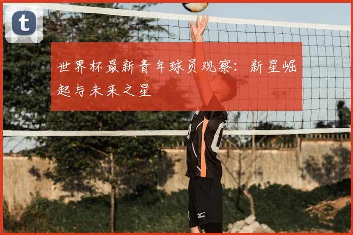 世界杯最新青年球员观察:新星崛起与未来之星
