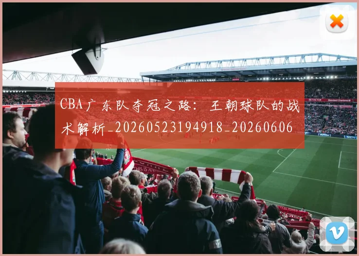 CBA广东队夺冠之路：王朝球队的战术解析_20260523194918_20260606165216