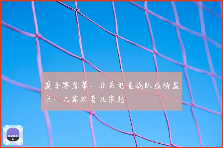夏季赛落幕，北美电竞战队成绩盘点，几家欢喜几家愁