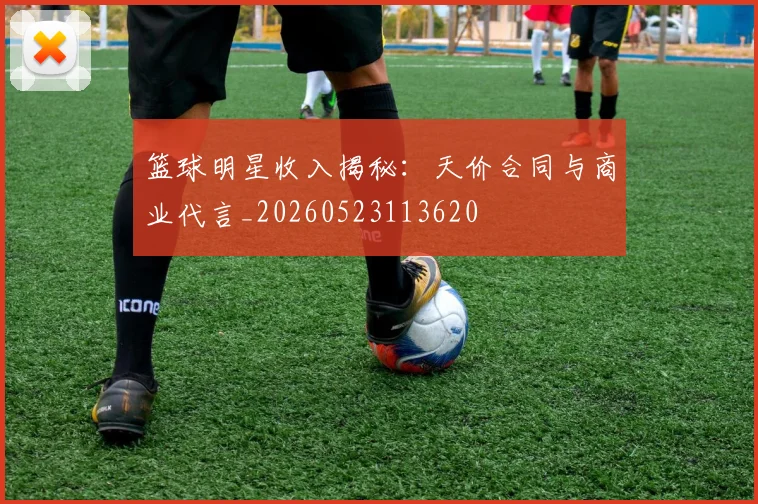 篮球明星收入揭秘：天价合同与商业代言_20260523113620