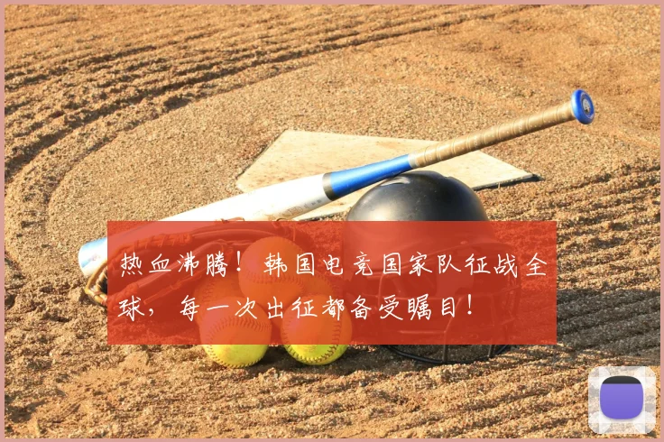 热血沸腾！韩国电竞国家队征战全球，每一次出征都备受瞩目！