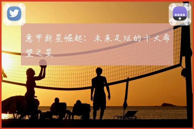 意甲新星崛起：未来足坛的十大希望之星