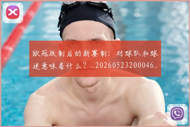 欧冠改制后的新赛制：对球队和球迷意味着什么？_20260523200046_20260609225923