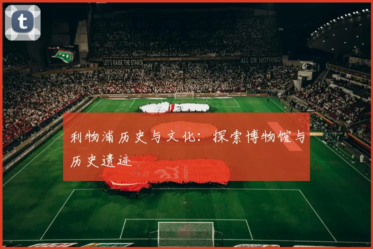 利物浦历史与文化：探索博物馆与历史遗迹