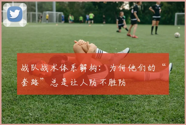 战队战术体系解构：为何他们的“套路”总是让人防不胜防