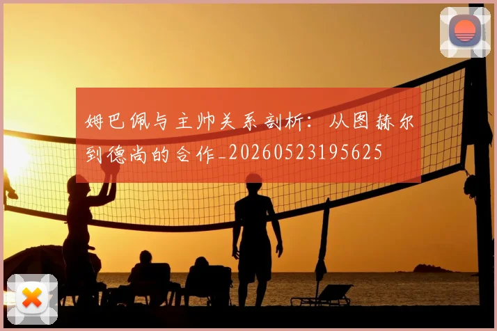 姆巴佩与主帅关系剖析:从图赫尔到德尚的合作_20260523195625